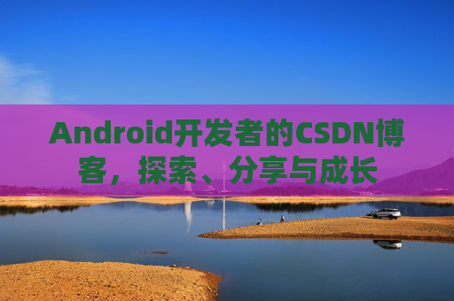 Android开发者的CSDN博客，探索、分享与成长